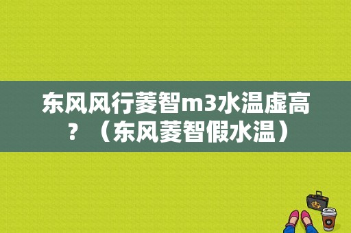 东风风行菱智m3水温虚高？（东风菱智假水温）-图1