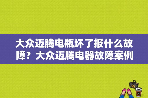 大众迈腾电瓶坏了报什么故障？大众迈腾电器故障案例-图1