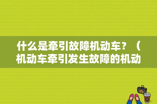 什么是牵引故障机动车？（机动车牵引发生故障的机动车）-图1