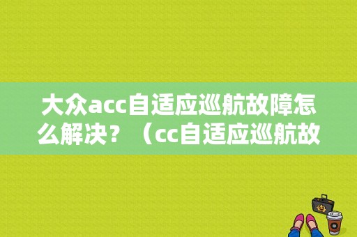 大众acc自适应巡航故障怎么解决？（cc自适应巡航故障较对）-图1