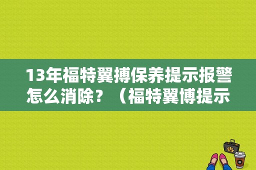 13年福特翼搏保养提示报警怎么消除？（福特翼博提示撒车故障）-图1