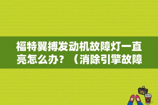 福特翼搏发动机故障灯一直亮怎么办？（消除引擎故障灯翼博）-图1
