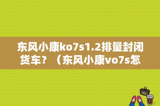 东风小康ko7s1.2排量封闭货车？（东风小康vo7s怎么样）-图1