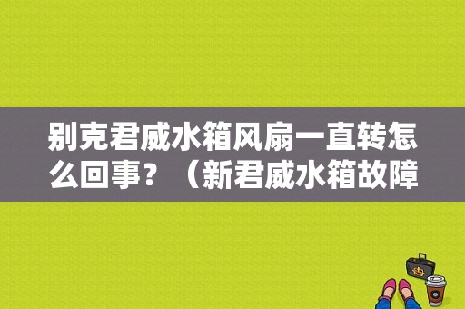 别克君威水箱风扇一直转怎么回事？（新君威水箱故障）-图1