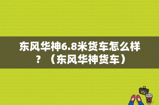 东风华神6.8米货车怎么样？（东风华神货车）-图1