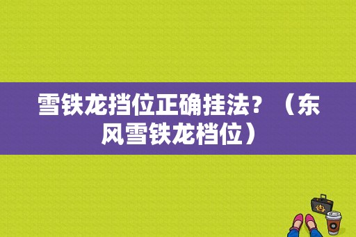 雪铁龙挡位正确挂法？（东风雪铁龙档位）-图1