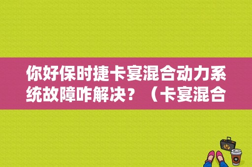 你好保时捷卡宴混合动力系统故障咋解决？（卡宴混合动力 故障）-图1