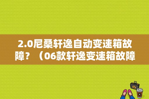 2.0尼桑轩逸自动变速箱故障？（06款轩逸变速箱故障图）-图1