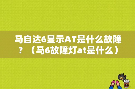 马自达6显示AT是什么故障？（马6故障灯at是什么）-图1
