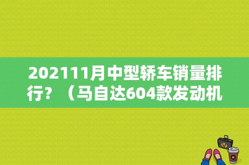 202111月中型轿车销量排行？（马自达604款发动机故障灯亮）-图1