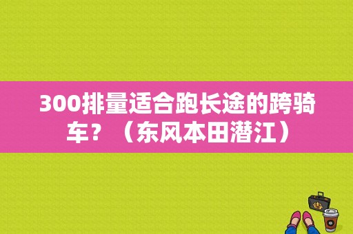 300排量适合跑长途的跨骑车？（东风本田潜江）-图1