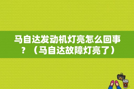 马自达发动机灯亮怎么回事？（马自达故障灯亮了）-图1