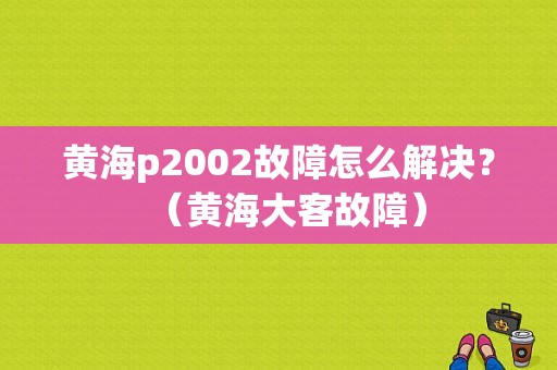 黄海p2002故障怎么解决？（黄海大客故障）-图1