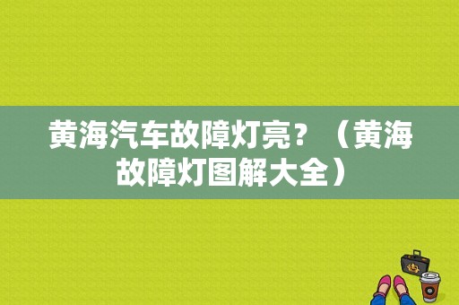 黄海汽车故障灯亮？（黄海故障灯图解大全）-图1