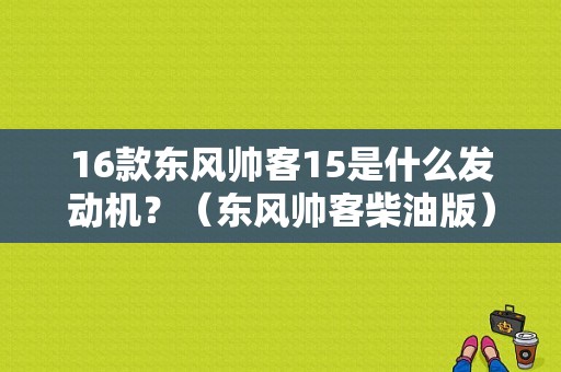 16款东风帅客15是什么发动机？（东风帅客柴油版）-图1