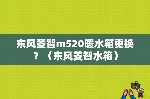 东风菱智m520暖水箱更换？（东风菱智水箱）-图1