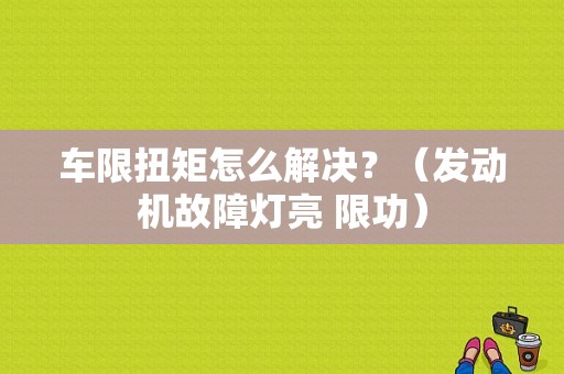 车限扭矩怎么解决？（发动机故障灯亮 限功）-图1