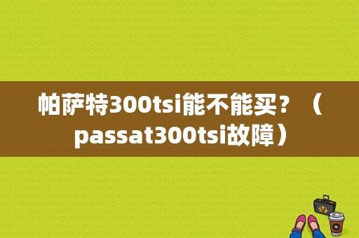 帕萨特300tsi能不能买？（passat300tsi故障）-图1