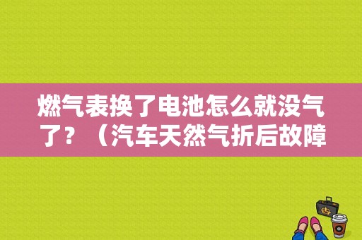 燃气表换了电池怎么就没气了？（汽车天然气折后故障）-图1