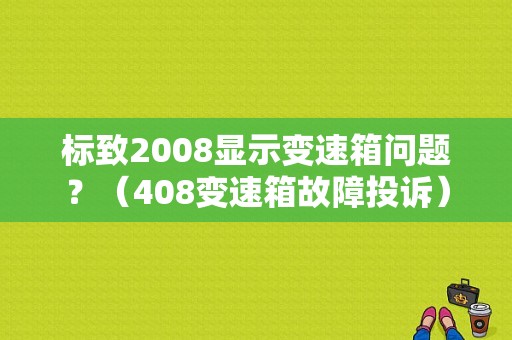 标致2008显示变速箱问题？（408变速箱故障投诉）-图1