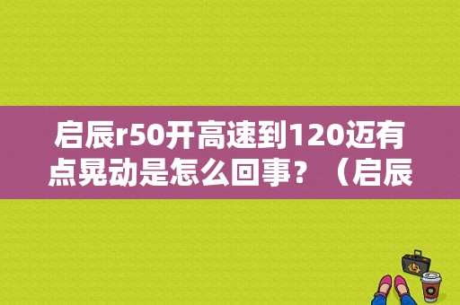 启辰r50开高速到120迈有点晃动是怎么回事？（启辰r50最常见的故障）-图1