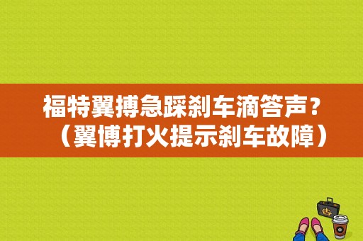 福特翼搏急踩刹车滴答声？（翼博打火提示刹车故障）-图1