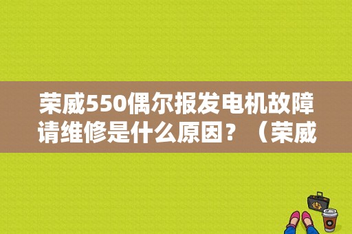 荣威550偶尔报发电机故障请维修是什么原因？（荣威550换电瓶报故障）-图1