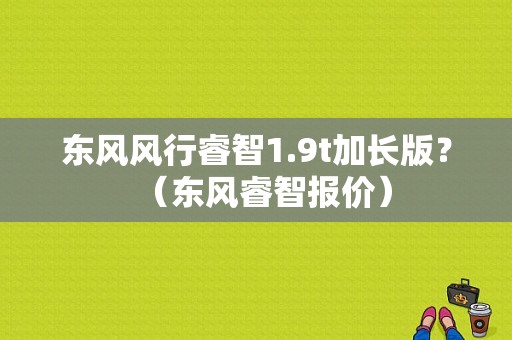 东风风行睿智1.9t加长版？（东风睿智报价）-图1