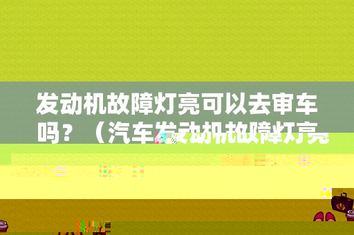 发动机故障灯亮可以去审车吗？（汽车发动机故障灯亮能去年检吗）-图1