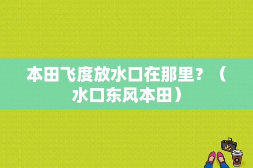 本田飞度放水口在那里？（水口东风本田）-图1