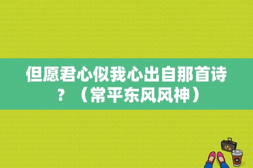但愿君心似我心出自那首诗？（常平东风风神）-图1