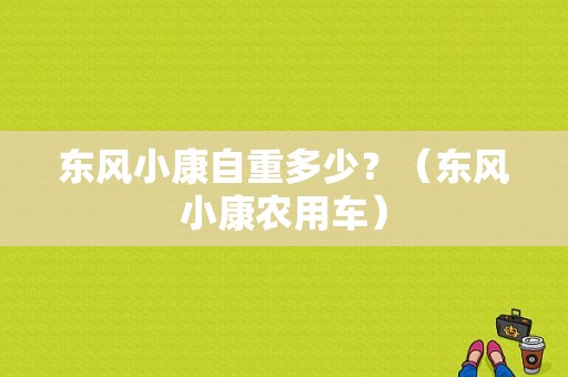 东风小康自重多少？（东风小康农用车）-图2