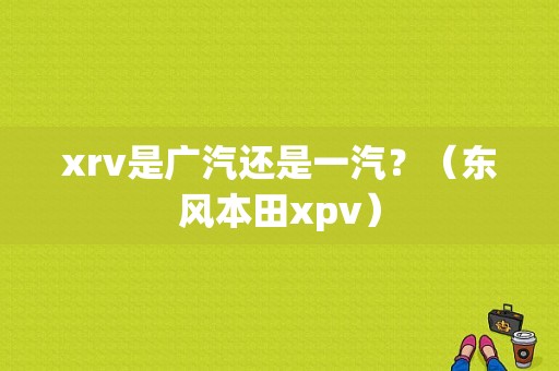 xrv是广汽还是一汽？（东风本田xpv）-图2