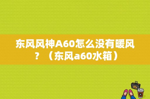 东风风神A60怎么没有暖风？（东风a60水箱）-图2