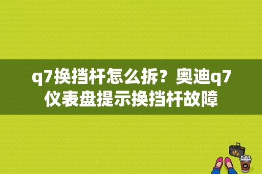 q7换挡杆怎么拆？奥迪q7仪表盘提示换挡杆故障-图1