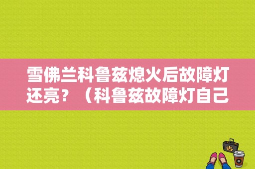 雪佛兰科鲁兹熄火后故障灯还亮？（科鲁兹故障灯自己好了）-图1