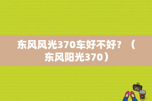 东风风光370车好不好？（东风阳光370）-图1