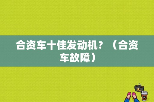 合资车十佳发动机？（合资车故障）-图1