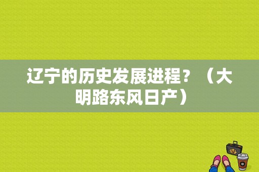 辽宁的历史发展进程？（大明路东风日产）-图1