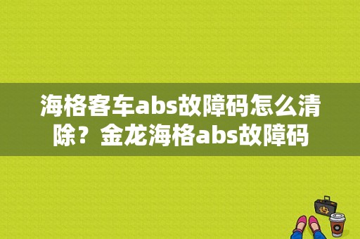 海格客车abs故障码怎么清除？金龙海格abs故障码-图1