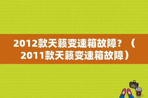 2012款天籁变速箱故障？（2011款天籁变速箱故障）-图1