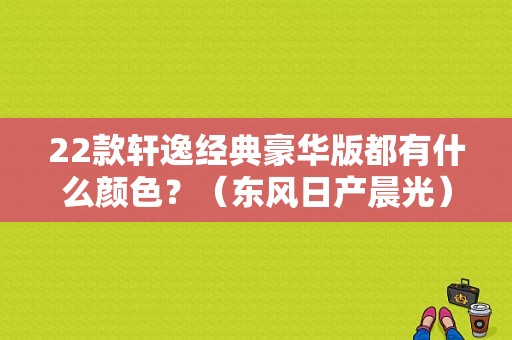 22款轩逸经典豪华版都有什么颜色？（东风日产晨光）-图1