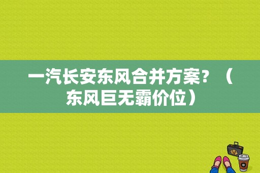 一汽长安东风合并方案？（东风巨无霸价位）-图1