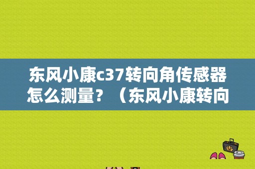 东风小康c37转向角传感器怎么测量？（东风小康转向机）-图1