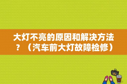 大灯不亮的原因和解决方法？（汽车前大灯故障检修）-图1