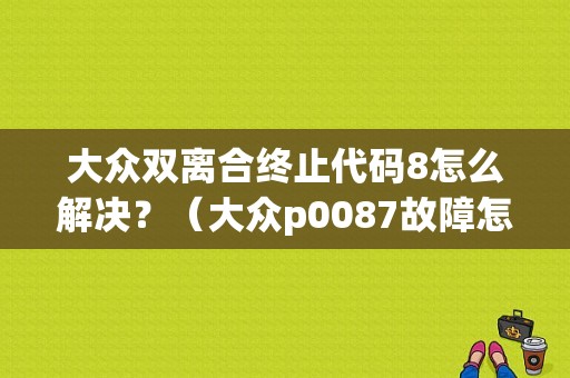 大众双离合终止代码8怎么解决？（大众p0087故障怎样解决）-图1