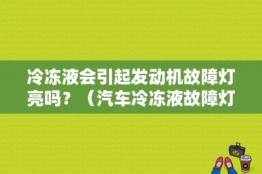冷冻液会引起发动机故障灯亮吗？（汽车冷冻液故障灯）-图1