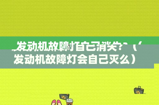 发动机故障灯自己消失？（发动机故障灯会自己灭么）-图1