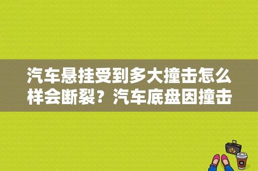汽车悬挂受到多大撞击怎么样会断裂？汽车底盘因撞击容易出现哪种大故障-图1