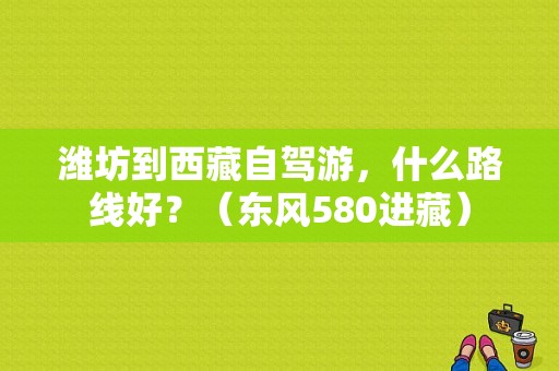 潍坊到西藏自驾游，什么路线好？（东风580进藏）-图1